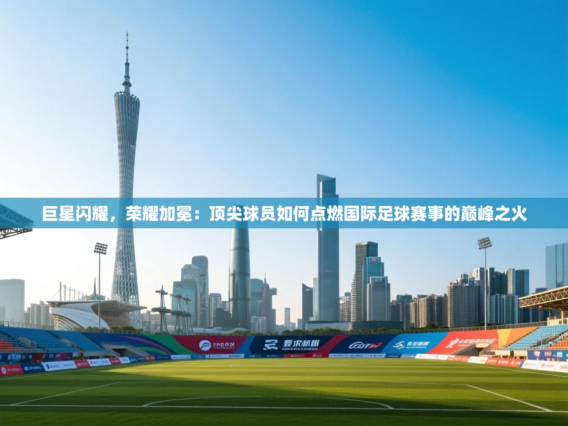 巨星闪耀,荣耀加冕:顶尖球员如何点燃国际足球赛事的巅峰之火 第2张