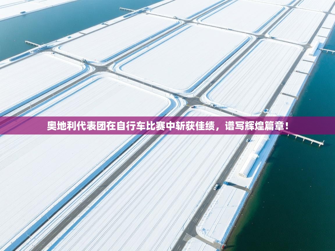 奥地利代表团在自行车比赛中斩获佳绩，谱写辉煌篇章！